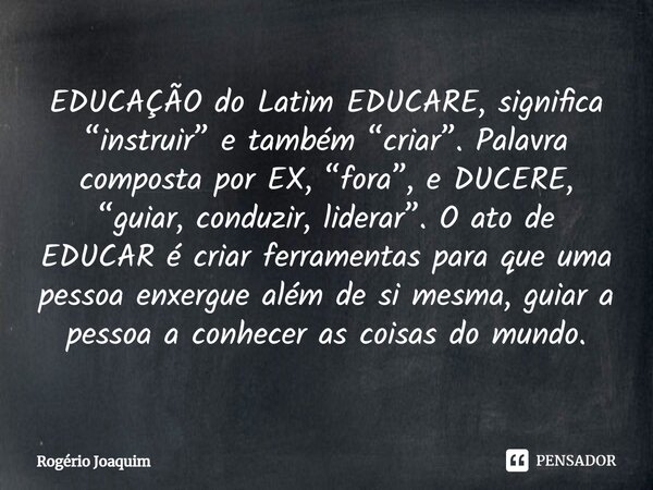 EDUCAÇÃO do Latim ⁠EDUCARE, significa “instruir” e também “criar”. Palavra composta por EX, “fora”, e DUCERE, “guiar, conduzir, liderar”. O ato de EDUCAR é cria... Frase de Rogério Joaquim.