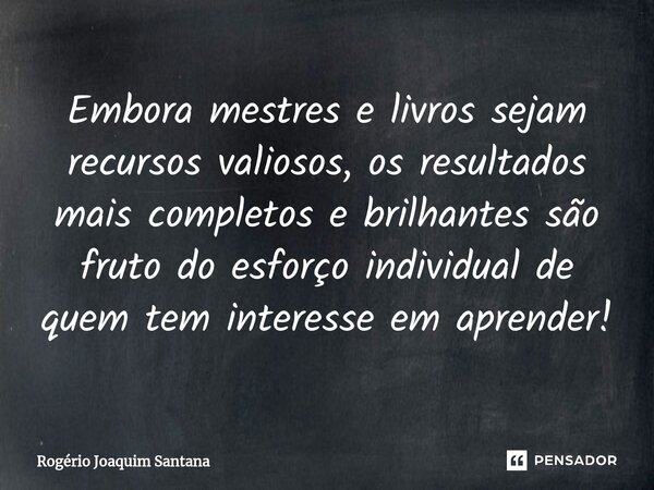 ⁠Embora mestres e livros sejam recursos valiosos, os resultados mais completos e brilhantes são fruto do esforço individual de quem tem interesse em aprender!... Frase de Rogério Joaquim Santana.