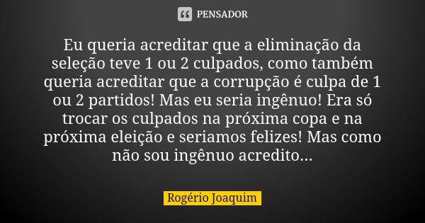 Eu queria acreditar que a eliminação da seleção teve 1 ou 2 culpados, como também queria acreditar que a corrupção é culpa de 1 ou 2 partidos! Mas eu seria ingê... Frase de Rogério Joaquim.