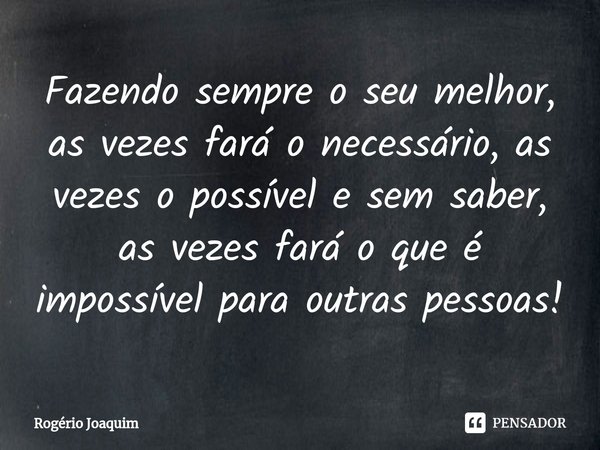 ⁠⁠Fazendo sempre o seu melhor, as vezes fará o necessário, as vezes o possível e sem saber, as vezes fará o que é impossível para outras pessoas!... Frase de Rogério Joaquim.