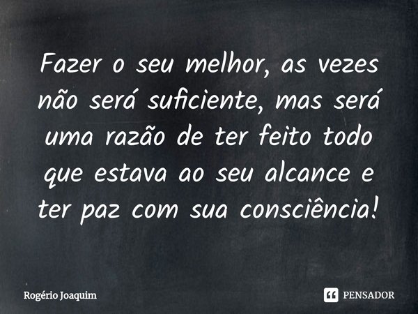 ⁠Fazer o seu melhor, as vezes não será suficiente, mas será uma razão de ter feito todo que estava ao seu alcance e ter paz com sua consciência!... Frase de Rogério Joaquim.