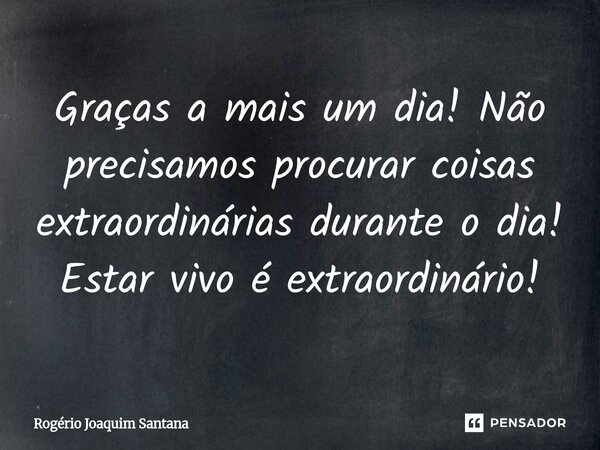 ⁠Graças a mais um dia! Não precisamos procurar coisas extraordinárias durante o dia! Estar vivo é extraordinário!... Frase de Rogério Joaquim Santana.