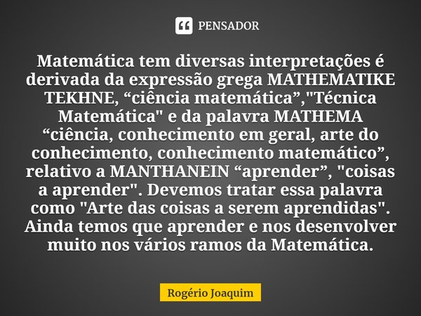 ⁠Matemática tem diversas interpretações é derivada da expressão grega MATHEMATIKE TEKHNE, “ciência matemática”, "Técnica Matemática" e da palavra MATH... Frase de Rogério Joaquim.