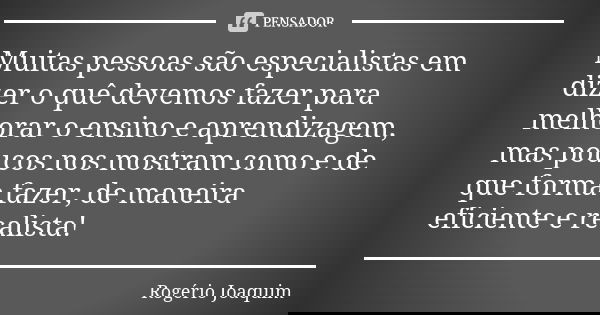 Muitas pessoas são especialistas em dizer o quê devemos fazer para melhorar o ensino e aprendizagem, mas poucos nos mostram como e de que forma fazer, de maneir... Frase de Rogério Joaquim.