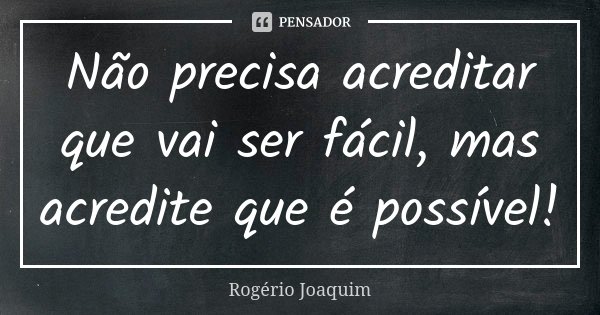 Não precisa acreditar que vai ser fácil, mas acredite que é possível!... Frase de Rogério Joaquim.
