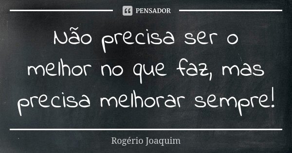 Não precisa ser o melhor no que faz, mas precisa melhorar sempre!... Frase de Rogério Joaquim.