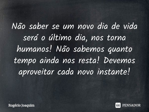 ⁠Não saber se um novo dia de vida será o último dia, nos torna humanos! Não sabemos quanto tempo ainda nos resta! Devemos aproveitar cada novo instante!... Frase de Rogério Joaquim.