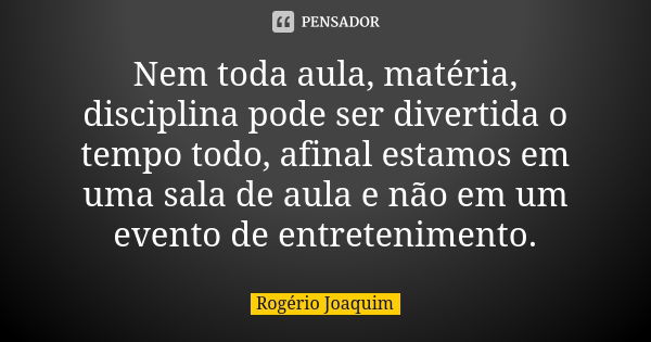 Nem toda aula, matéria, disciplina pode ser divertida o tempo todo, afinal estamos em uma sala de aula e não em um evento de entretenimento.... Frase de Rogério Joaquim.