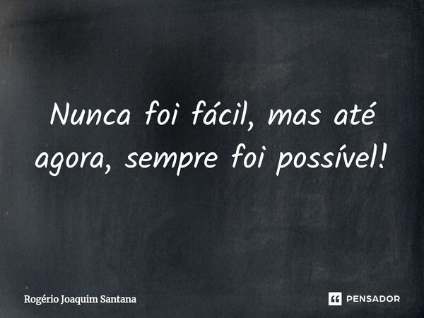 ⁠Nunca foi fácil, mas até agora, sempre foi possível!... Frase de Rogério Joaquim Santana.