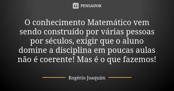 O conhecimento Matemático vem sendo construído por várias pessoas por séculos, exigir que o aluno domine a disciplina em poucas aulas não é coerente! Mas é o qu... Frase de Rogério Joaquim.