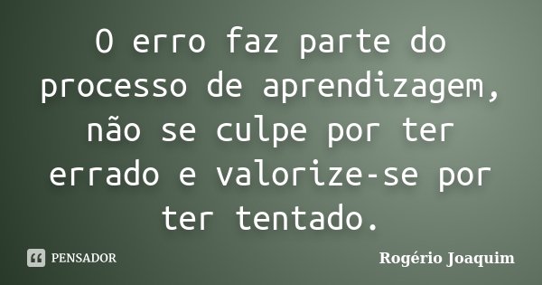 O erro faz parte do processo de aprendizagem, não se culpe por ter errado e valorize-se por ter tentado.... Frase de Rogério Joaquim.