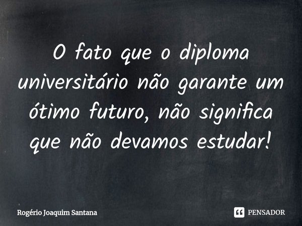 ⁠O fato que o diploma universitário não garante um ótimo futuro, não significa que não devamos estudar!... Frase de Rogério Joaquim Santana.