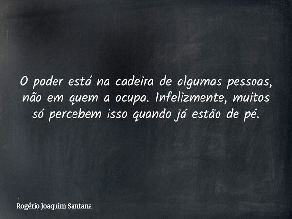 O poder está na cadeira de algumas pessoas, não em quem a ocupa. Infelizmente, muitos só percebem isso quando já estão de pé.... Frase de Rogério Joaquim Santana.