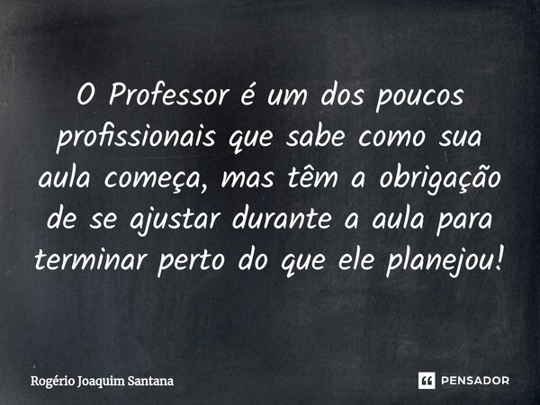 ⁠O Professor é um dos poucos profissionais que sabe como sua aula começa, mas têm a obrigação de se ajustar durante a aula para terminar perto do que ele planej... Frase de Rogério Joaquim Santana.