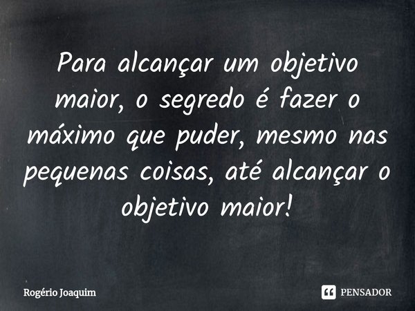 ⁠Para alcançar um objetivo maior, o segredo é fazer o máximo que puder, mesmo nas pequenas coisas, até alcançar o objetivo maior!... Frase de Rogério Joaquim.