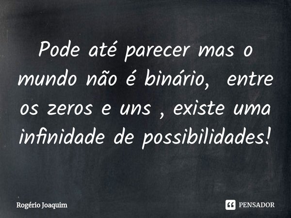 ⁠Pode até parecer mas o mundo não é binário, entre os zeros e uns , existe uma infinidade de possibilidades!... Frase de Rogério Joaquim.