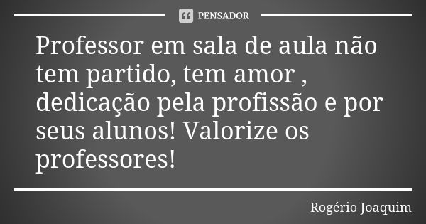 Professor em sala de aula não tem partido, tem amor , dedicação pela profissão e por seus alunos! Valorize os professores!... Frase de Rogério Joaquim.