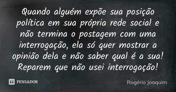 Quando alguém expõe sua posição política em sua própria rede social e não termina o postagem com uma interrogação, ela só quer mostrar a opinião dela e não sabe... Frase de Rogério Joaquim.