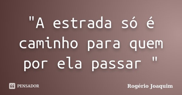 "A estrada só é caminho para quem por ela passar "... Frase de Rogério Joaquim.