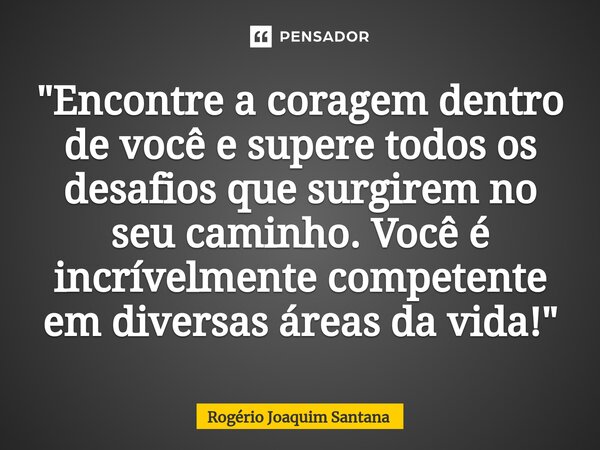 ⁠"Encontre a coragem dentro de você e supere todos os desafios que surgirem no seu caminho. Você é incrivelmentecompetente em diversas áreas da vida!"... Frase de Rogério Joaquim Santana.