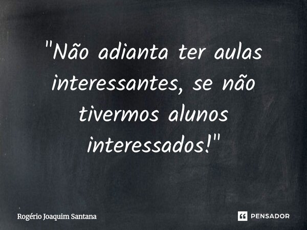 ⁠"Não adianta ter aulas interessantes, se não tivermos alunos interessados!"... Frase de Rogério Joaquim Santana.
