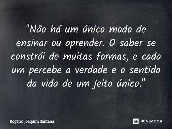 ⁠"Não há um único modo de ensinar ou aprender. O saber se constrói de muitas formas, e cada um percebe a verdade e o sentido da vida de um jeito único.&quo... Frase de Rogério Joaquim Santana.