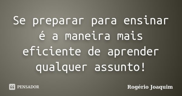 Se preparar para ensinar é a maneira mais eficiente de aprender qualquer assunto!... Frase de Rogério Joaquim.