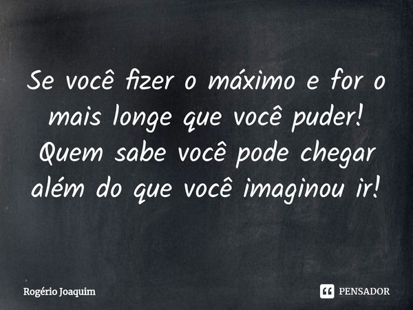 Se você fizer o máximo e for o mais longe que você puder! Quem sabe você pode chegar além do que você imaginou ir!... Frase de Rogério Joaquim.