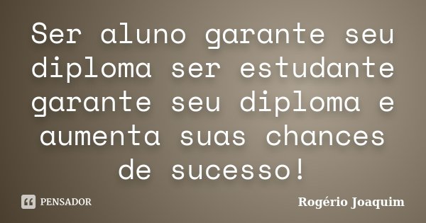 Ser aluno garante seu diploma ser estudante garante seu diploma e aumenta suas chances de sucesso!... Frase de Rogério Joaquim.