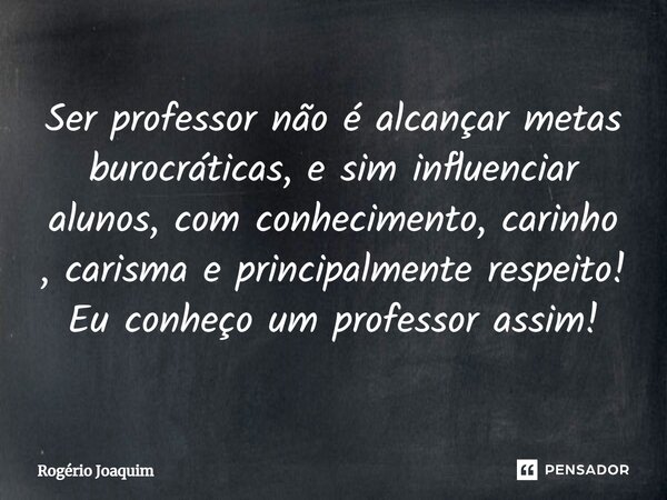 Ser professor não é alcançar metas burocráticas, e sim influenciar alunos, com conhecimento, carinho, carisma e principalmente respeito! Eu conheço um professor... Frase de Rogério Joaquim.