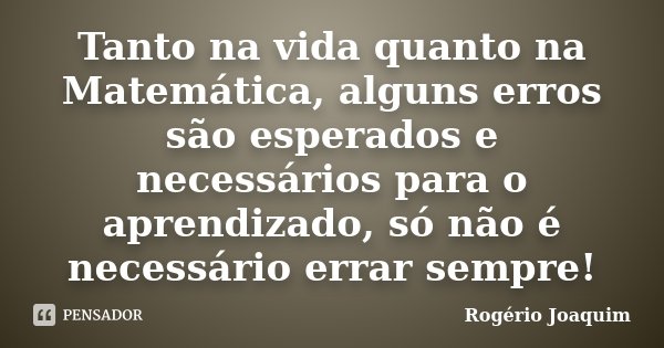 Tanto na vida quanto na Matemática, alguns erros são esperados e necessários para o aprendizado, só não é necessário errar sempre!... Frase de Rogério Joaquim.