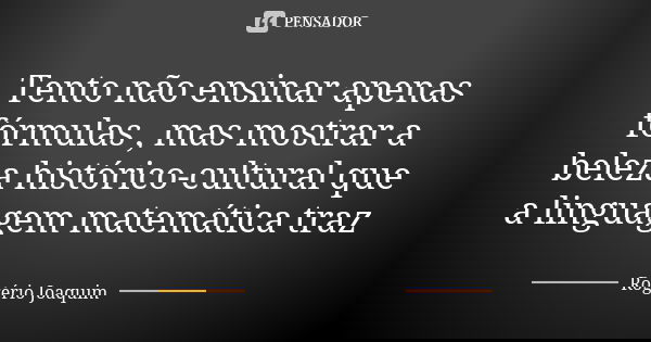 Tento não ensinar apenas fórmulas , mas mostrar a beleza histórico-cultural que a linguagem matemática traz... Frase de Rogério Joaquim.