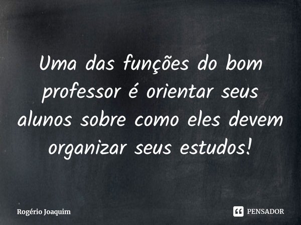 Uma das funções do bom professor é orientar seus alunos sobre como eles devem organizar seus estudos⁠!... Frase de Rogério Joaquim.