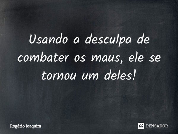 ⁠Usando a desculpa de combater os maus, ele se tornou um deles!... Frase de Rogério Joaquim.