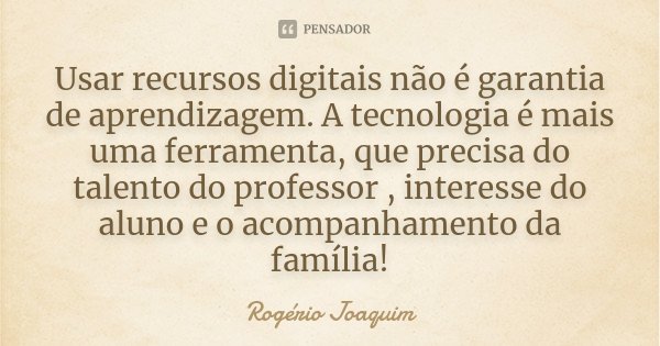 Usar recursos digitais não é garantia de aprendizagem. A tecnologia é mais uma ferramenta, que precisa do talento do professor , interesse do aluno e o acompanh... Frase de Rogério Joaquim.