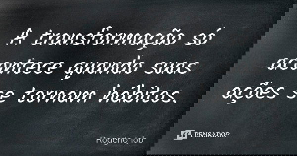 A transformação só acontece quando suas ações se tornam hábitos.... Frase de Rogerio Job.