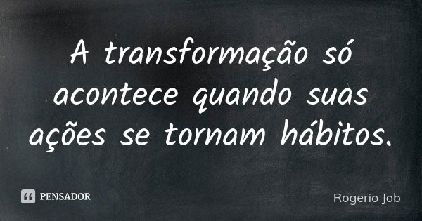 A transformação só acontece quando suas ações se tornam hábitos.... Frase de Rogerio Job.