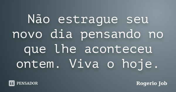 Não estrague seu novo dia pensando no que lhe aconteceu ontem. Viva o hoje.... Frase de Rogerio Job.