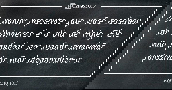 O maior presente que você recebeu do Universo é o dia de Hoje. Ele não poderá ser usado amanhã portanto não desperdice-o.... Frase de Rogerio Job.