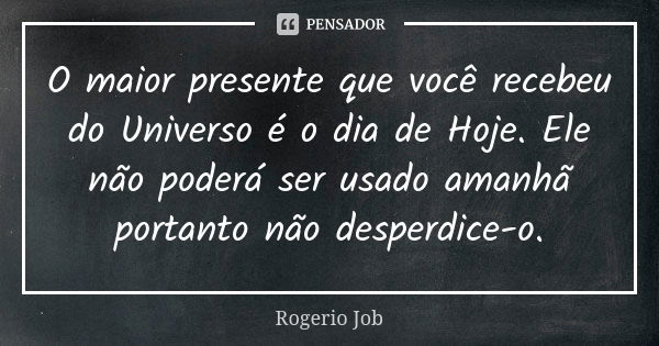 O maior presente que você recebeu do Universo é o dia de Hoje. Ele não poderá ser usado amanhã portanto não desperdice-o.... Frase de Rogerio Job.