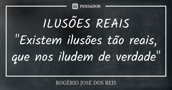 ILUSÕES REAIS "Existem ilusões tão reais, que nos iludem de verdade"... Frase de ROGÉRIO JOSÉ DOS REIS.