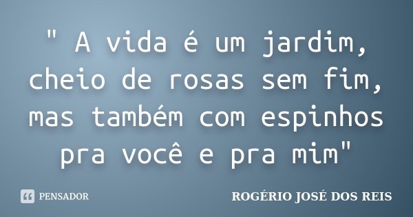 " A vida é um jardim, cheio de rosas sem fim, mas também com espinhos pra você e pra mim"... Frase de ROGÉRIO JOSÉ DOS REIS.