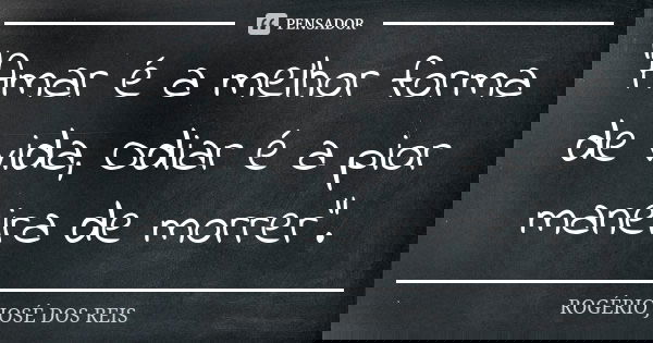 "Amar é a melhor forma de vida, Odiar é a pior maneira de morrer".... Frase de ROGÉRIO JOSÉ DOS REIS.