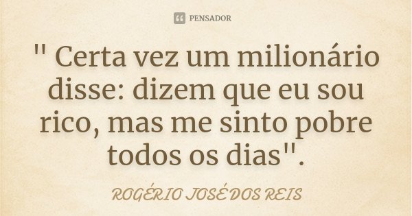 " Certa vez um milionário disse: dizem que eu sou rico, mas me sinto pobre todos os dias".... Frase de ROGÉRIO JOSÉ DOS REIS.