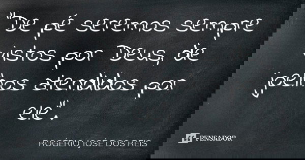 "De pé seremos sempre vistos por Deus, de joelhos atendidos por ele".... Frase de ROGÉRIO JOSÉ DOS REIS.