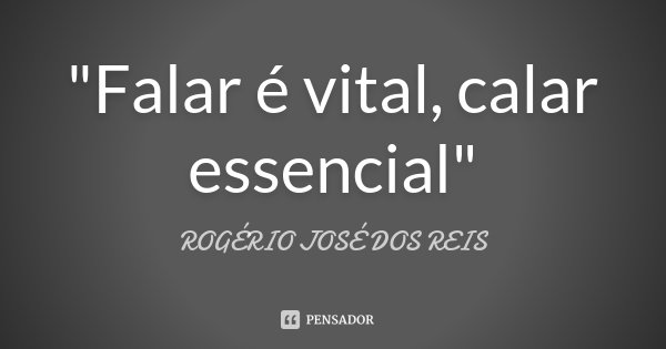 "Falar é vital, calar essencial"... Frase de ROGÉRIO JOSÉ DOS REIS.
