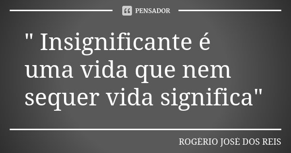 " Insignificante é uma vida que nem sequer vida significa"... Frase de ROGÉRIO JOSÉ DOS REIS.