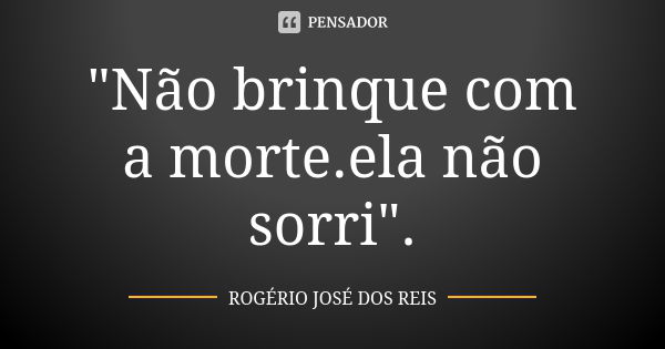 "Não brinque com a morte.ela não sorri".... Frase de ROGÉRIO JOSÉ DOS REIS.