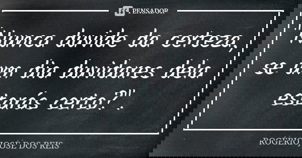 "Nunca duvide da certeza, se um dia duvidares dela estarás certo?".... Frase de ROGÉRIO JOSÉ DOS REIS.