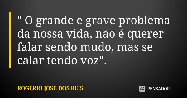 " O grande e grave problema da nossa vida, não é querer falar sendo mudo, mas se calar tendo voz".... Frase de ROGÉRIO JOSÉ DOS REIS.